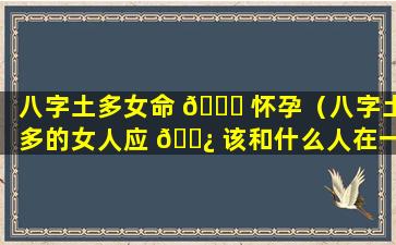 八字土多女命 🕊 怀孕（八字土多的女人应 🌿 该和什么人在一起）